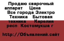 Продаю сварочный аппарат  › Цена ­ 3 000 - Все города Электро-Техника » Бытовая техника   . Карелия респ.,Костомукша г.